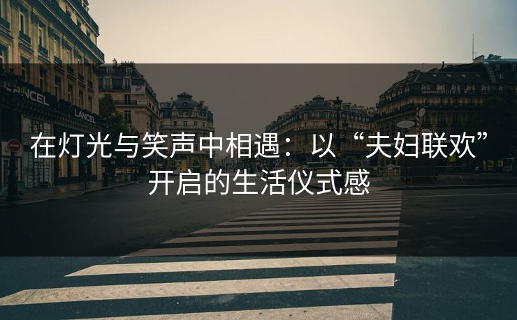 在灯光与笑声中相遇：以“夫妇联欢”开启的生活仪式感