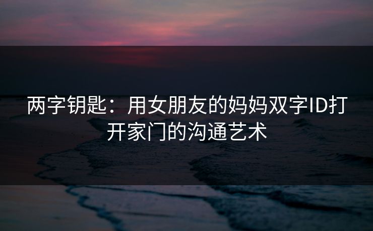 两字钥匙：用女朋友的妈妈双字ID打开家门的沟通艺术