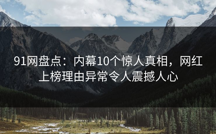 91网盘点：内幕10个惊人真相，网红上榜理由异常令人震撼人心