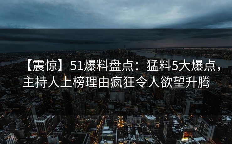 【震惊】51爆料盘点：猛料5大爆点，主持人上榜理由疯狂令人欲望升腾