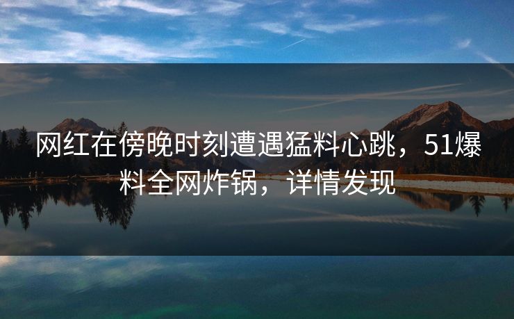 网红在傍晚时刻遭遇猛料心跳,51爆料全网炸锅,详情发现 网红在傍晚时刻遭遇猛料心跳,51爆料全网炸锅,详情发现