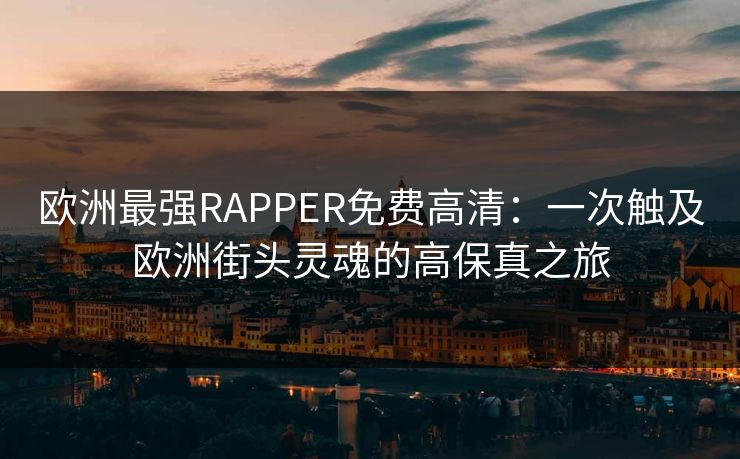 欧洲最强RAPPER免费高清:一次触及欧洲街头灵魂的高保真之旅 欧洲最强RAPPER免费高清:一次触及欧洲街头灵魂的高保真之旅