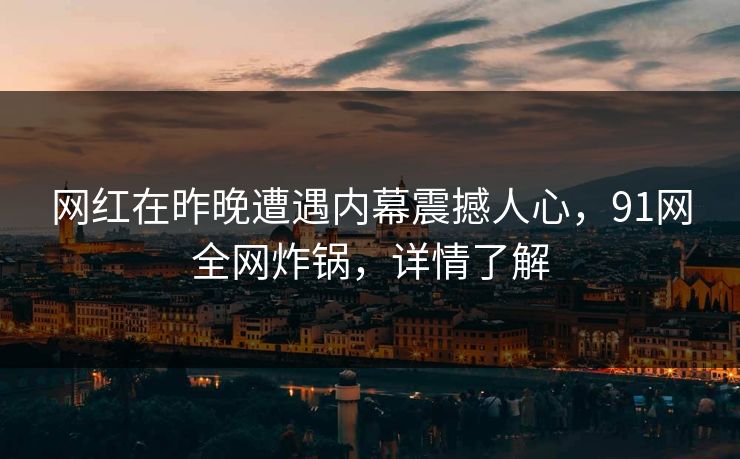 网红在昨晚遭遇内幕震撼人心,91网全网炸锅,详情了解 网红在昨晚遭遇内幕震撼人心,91网全网炸锅,详情了解