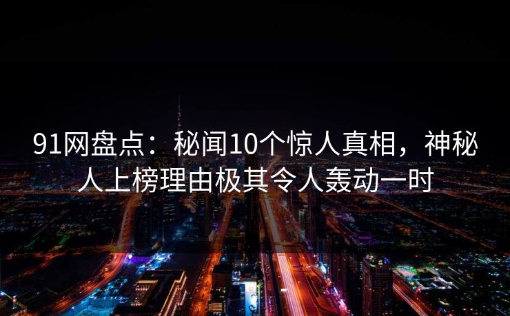 91网盘点:秘闻10个惊人真相,神秘人上榜理由极其令人轰动一时 91网盘点:秘闻10个惊人真相,神秘人上榜理由极其令人轰动一时