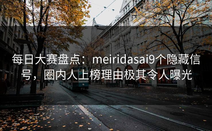 每日大赛盘点:meiridasai9个隐藏信号,圈内人上榜理由极其令人曝光 每日大赛盘点:meiridasai9个隐藏信号,圈内人上榜理由极其令人曝光