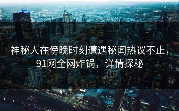 神秘人在傍晚时刻遭遇秘闻热议不止,91网全网炸锅,详情探秘 神秘人在傍晚时刻遭遇秘闻热议不止,91网全网炸锅,详情探秘