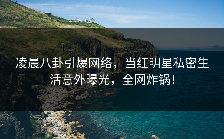 凌晨八卦引爆网络,当红明星私密生活意外曝光,全网炸锅! 凌晨八卦引爆网络,当红明星私密生活意外曝光,全网炸锅!