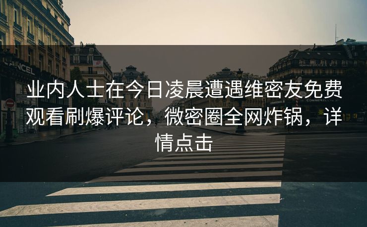 业内人士在今日凌晨遭遇维密友免费观看刷爆评论,微密圈全网炸锅,详情点击 业内人士在今日凌晨遭遇维密友免费观看刷爆评论,微密圈全网炸锅,详情点击