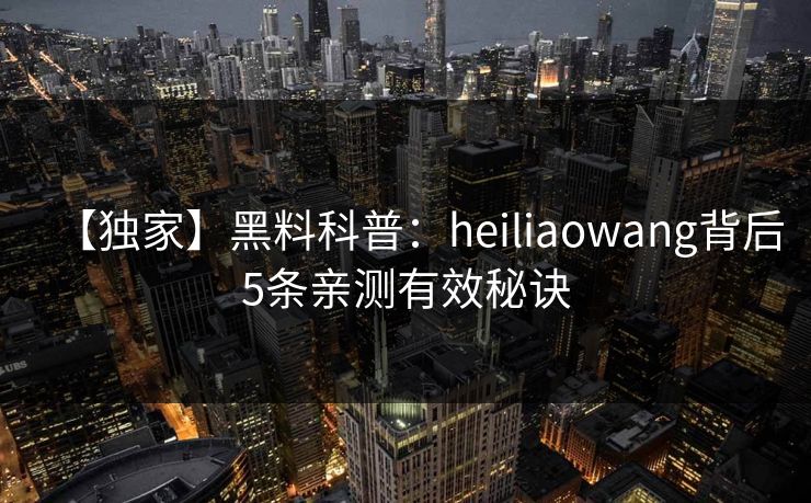 【独家】黑料科普:heiliaowang背后5条亲测有效秘诀 【独家】黑料科普:heiliaowang背后5条亲测有效秘诀