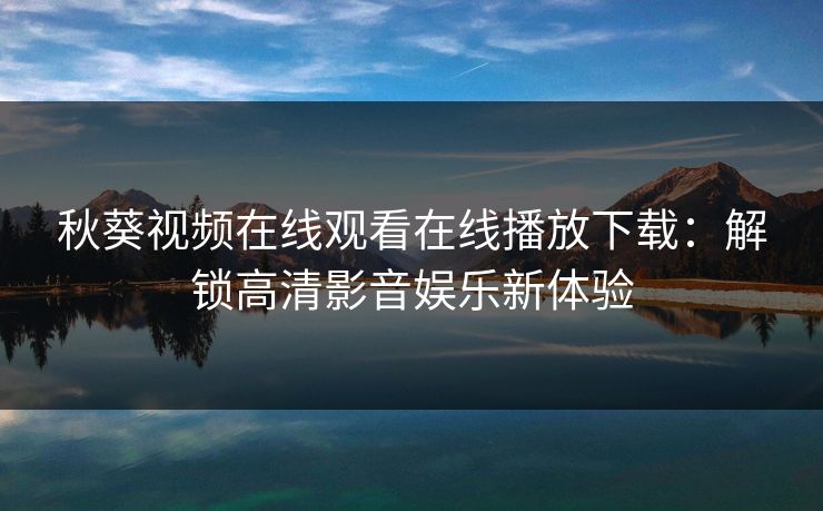 秋葵视频在线观看在线播放下载:解锁高清影音娱乐新体验 秋葵视频在线观看在线播放下载:解锁高清影音娱乐新体验