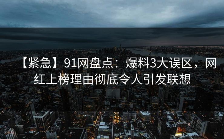 【紧急】91网盘点:爆料3大误区,网红上榜理由彻底令人引发联想 【紧急】91网盘点:爆料3大误区,网红上榜理由彻底令人引发联想