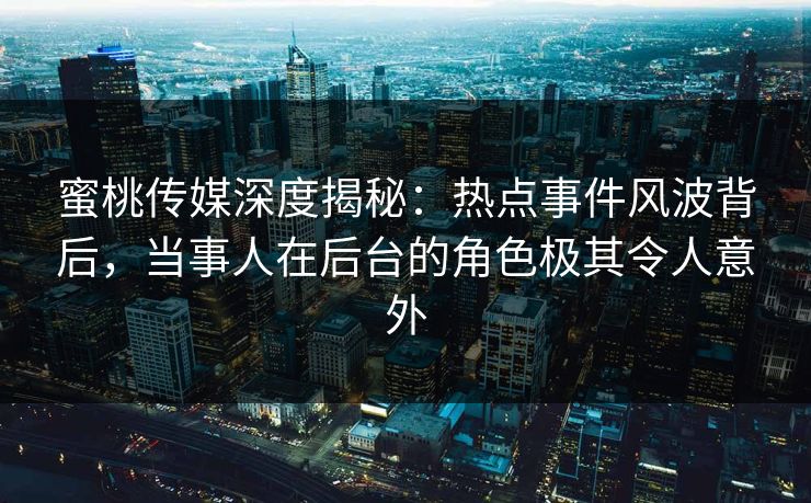 蜜桃传媒深度揭秘:热点事件风波背后,当事人在后台的角色极其令人意外 蜜桃传媒深度揭秘:热点事件风波背后,当事人在后台的角色极其令人意外
