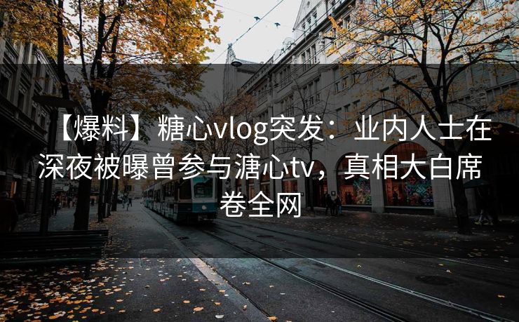 【爆料】糖心vlog突发:业内人士在深夜被曝曾参与溏心tv,真相大白席卷全网 【爆料】糖心vlog突发:业内人士在深夜被曝曾参与溏心tv,真相大白席卷全网