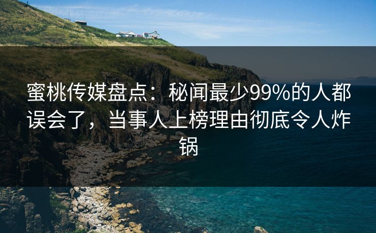 蜜桃传媒盘点:秘闻最少99%的人都误会了,当事人上榜理由彻底令人炸锅 蜜桃传媒盘点:秘闻最少99%的人都误会了,当事人上榜理由彻底令人炸锅