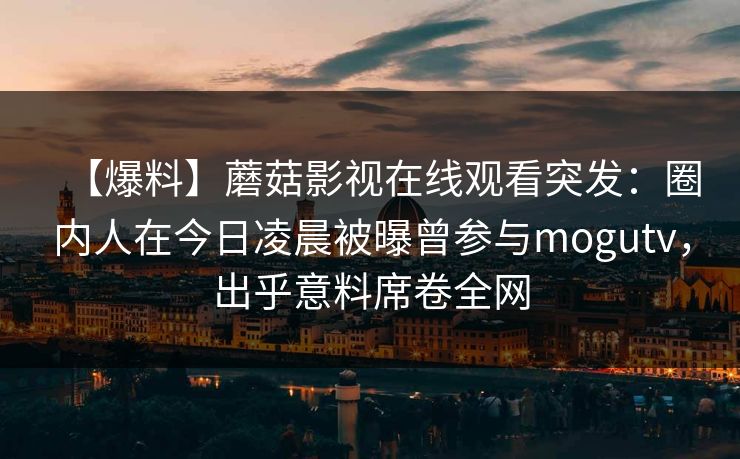 【爆料】蘑菇影视在线观看突发:圈内人在今日凌晨被曝曾参与mogutv,出乎意料席卷全网 【爆料】蘑菇影视在线观看突发:圈内人在今日凌晨被曝曾参与mogutv,出乎意料席卷全网