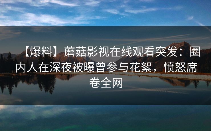 【爆料】蘑菇影视在线观看突发:圈内人在深夜被曝曾参与花絮,愤怒席卷全网 【爆料】蘑菇影视在线观看突发:圈内人在深夜被曝曾参与花絮,愤怒席卷全网