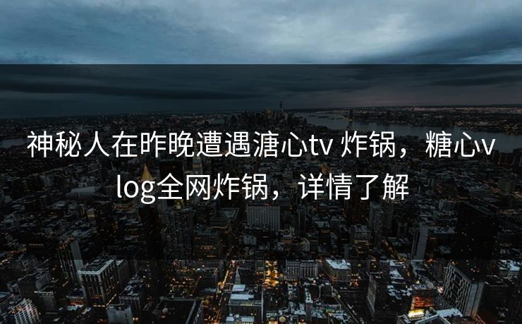 神秘人在昨晚遭遇溏心tv 炸锅,糖心vlog全网炸锅,详情了解 神秘人在昨晚遭遇溏心tv 炸锅,糖心vlog全网炸锅,详情了解