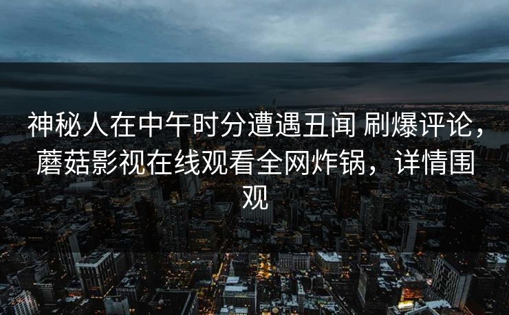 神秘人在中午时分遭遇丑闻 刷爆评论,蘑菇影视在线观看全网炸锅,详情围观 神秘人在中午时分遭遇丑闻 刷爆评论,蘑菇影视在线观看全网炸锅,详情围观