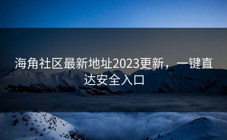 海角社区最新地址2023更新,一键直达安全入口 海角社区最新地址2023更新,一键直达安全入口