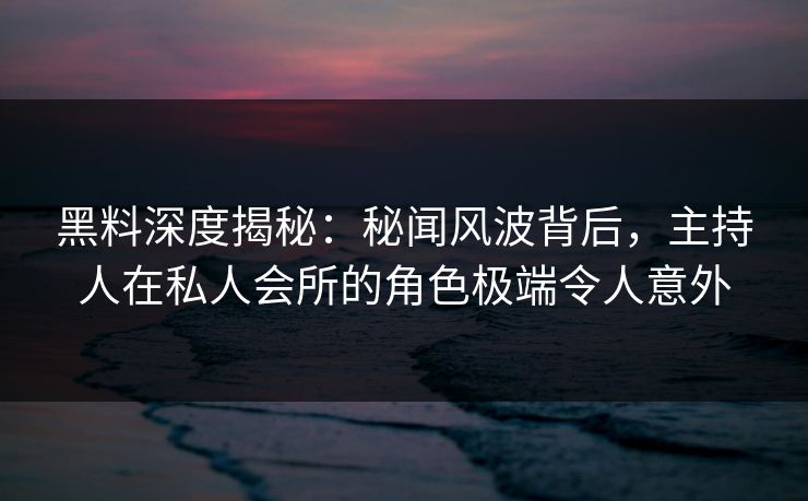 黑料深度揭秘：秘闻风波背后，主持人在私人会所的角色极端令人意外