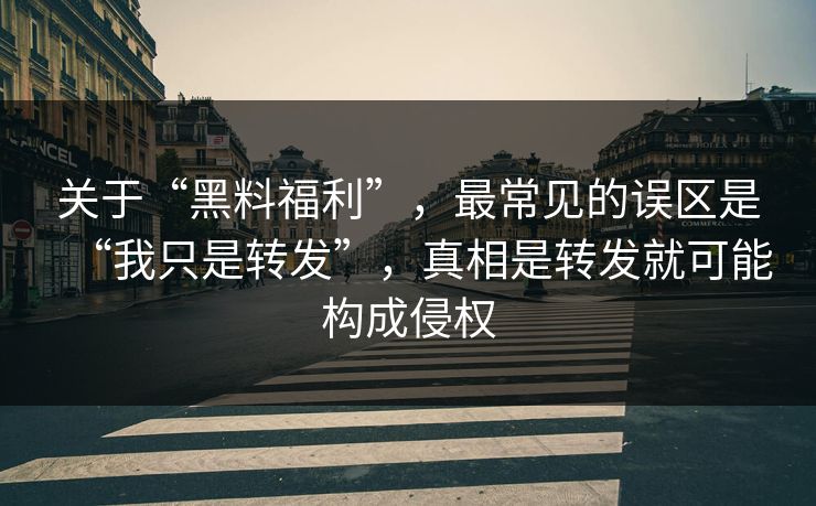 关于“黑料福利”，最常见的误区是“我只是转发”，真相是转发就可能构成侵权