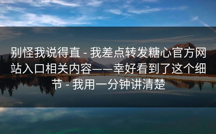 别怪我说得直 - 我差点转发糖心官方网站入口相关内容——幸好看到了这个细节 - 我用一分钟讲清楚
