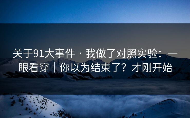 关于91大事件 · 我做了对照实验：一眼看穿｜你以为结束了？才刚开始