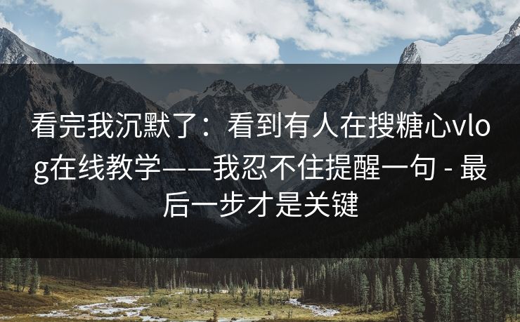 看完我沉默了：看到有人在搜糖心vlog在线教学——我忍不住提醒一句 - 最后一步才是关键