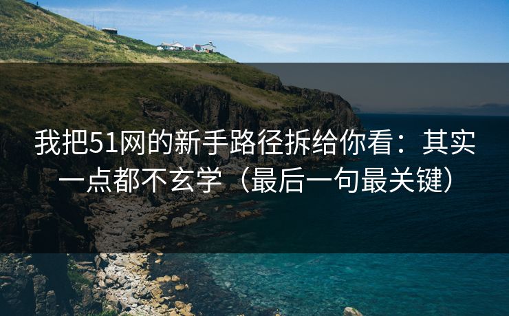 我把51网的新手路径拆给你看:其实一点都不玄学(最后一句最关键) 我把51网的新手路径拆给你看:其实一点都不玄学(最后一句最关键)
