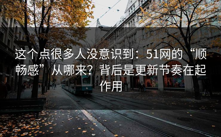 这个点很多人没意识到:51网的“顺畅感”从哪来?背后是更新节奏在起作用 这个点很多人没意识到:51网的“顺畅感”从哪来?背后是更新节奏在起作用