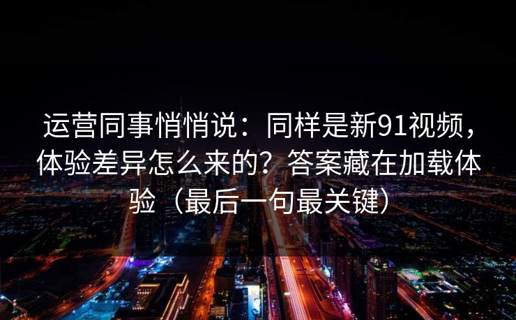 运营同事悄悄说:同样是新91视频,体验差异怎么来的?答案藏在加载体验(最后一句最关键) 运营同事悄悄说:同样是新91视频,体验差异怎么来的?答案藏在加载体验(最后一句最关键)