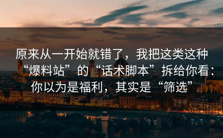 原来从一开始就错了，我把这类这种“爆料站”的“话术脚本”拆给你看：你以为是福利，其实是“筛选”