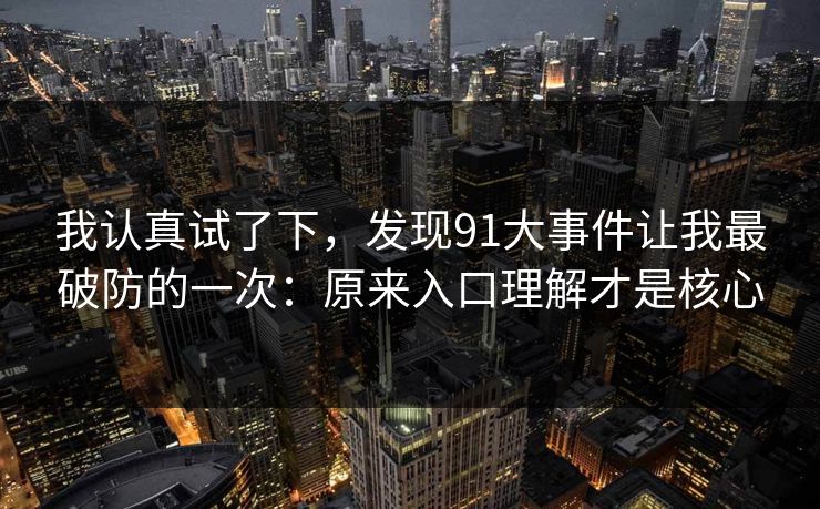 我认真试了下,发现91大事件让我最破防的一次:原来入口理解才是核心 我认真试了下,发现91大事件让我最破防的一次:原来入口理解才是核心