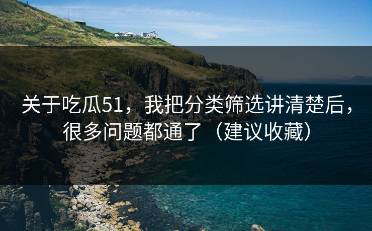 关于吃瓜51，我把分类筛选讲清楚后，很多问题都通了（建议收藏）