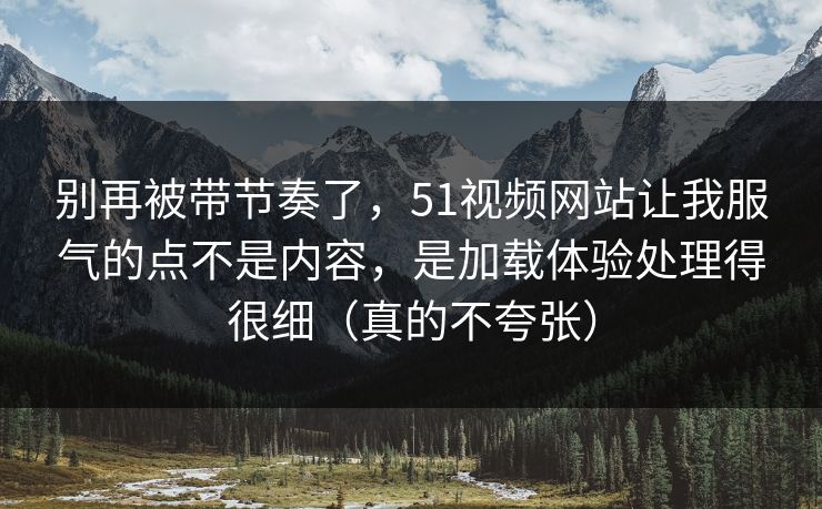 别再被带节奏了，51视频网站让我服气的点不是内容，是加载体验处理得很细（真的不夸张）
