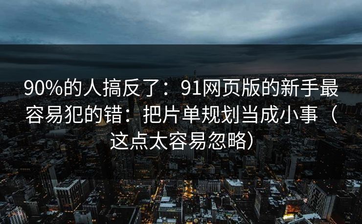 90%的人搞反了:91网页版的新手最容易犯的错:把片单规划当成小事(这点太容易忽略) 90%的人搞反了:91网页版的新手最容易犯的错:把片单规划当成小事(这点太容易忽略)