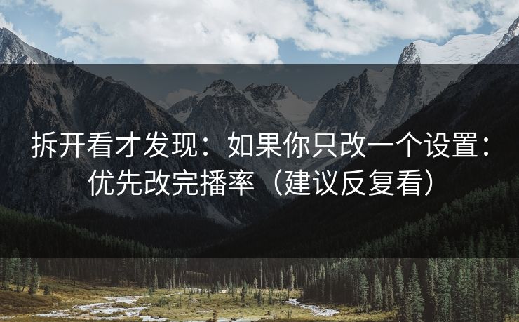 拆开看才发现：如果你只改一个设置：优先改完播率（建议反复看）