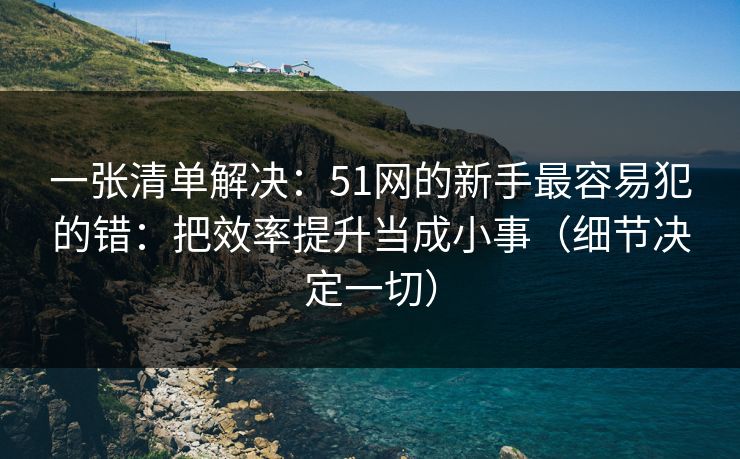 一张清单解决:51网的新手最容易犯的错:把效率提升当成小事(细节决定一切) 一张清单解决:51网的新手最容易犯的错:把效率提升当成小事(细节决定一切)