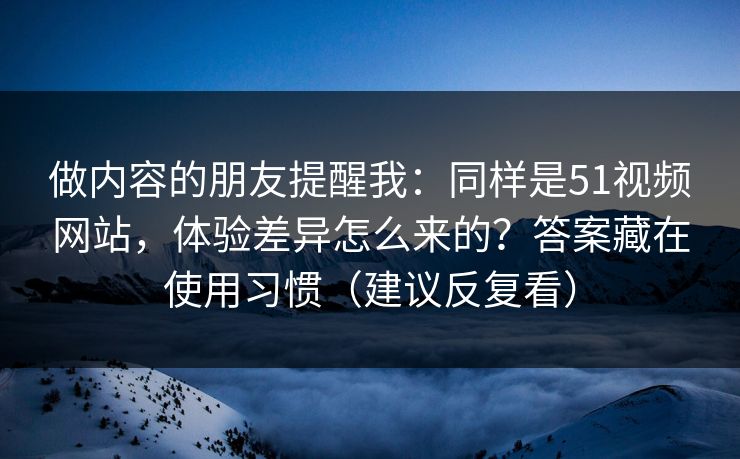 做内容的朋友提醒我:同样是51视频网站,体验差异怎么来的?答案藏在使用习惯(建议反复看) 做内容的朋友提醒我:同样是51视频网站,体验差异怎么来的?答案藏在使用习惯(建议反复看)