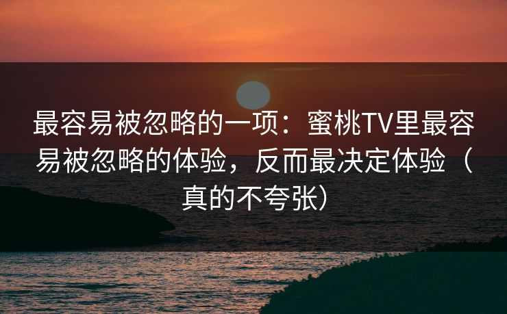 最容易被忽略的一项：蜜桃TV里最容易被忽略的体验，反而最决定体验（真的不夸张）