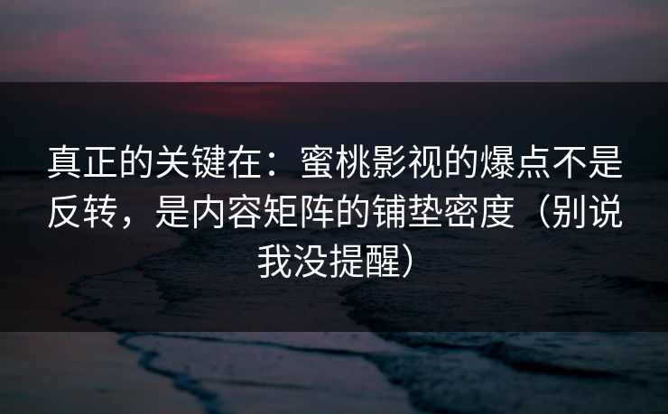真正的关键在：蜜桃影视的爆点不是反转，是内容矩阵的铺垫密度（别说我没提醒）