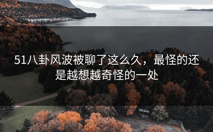 51八卦风波被聊了这么久,最怪的还是越想越奇怪的一处 51八卦风波被聊了这么久,最怪的还是越想越奇怪的一处