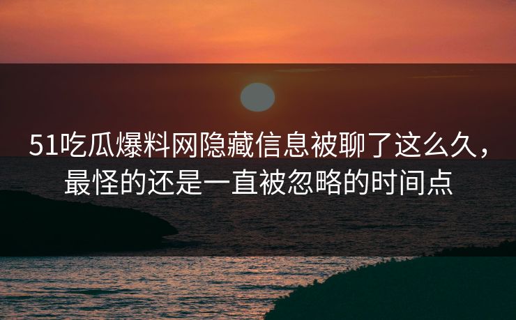 51吃瓜爆料网隐藏信息被聊了这么久,最怪的还是一直被忽略的时间点 51吃瓜爆料网隐藏信息被聊了这么久,最怪的还是一直被忽略的时间点